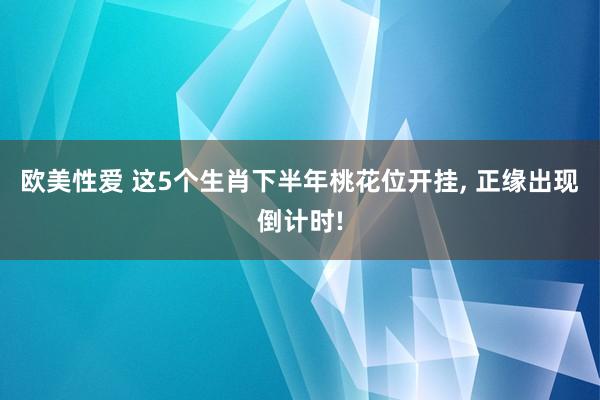欧美性爱 这5个生肖下半年桃花位开挂， 正缘出现倒计时!