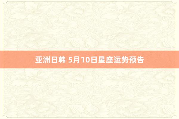 亚洲日韩 5月10日星座运势预告