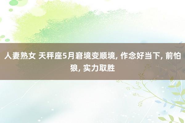 人妻熟女 天秤座5月窘境变顺境， 作念好当下， 前怕狼， 实力取胜