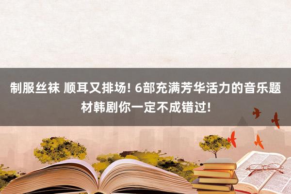 制服丝袜 顺耳又排场! 6部充满芳华活力的音乐题材韩剧你一定不成错过!